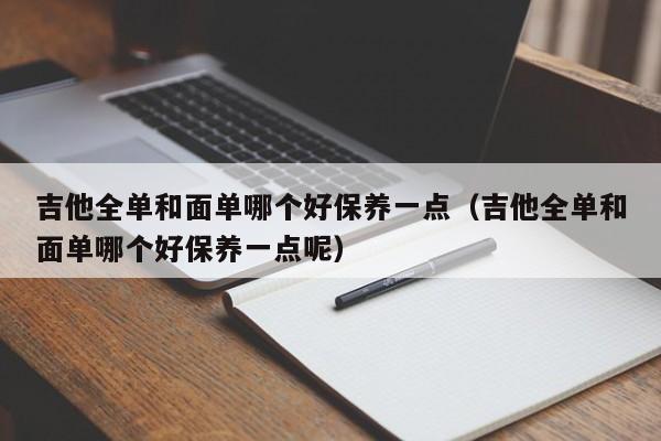 吉他全单和面单哪个好保养一点（吉他全单和面单哪个好保养一点呢） 第1张