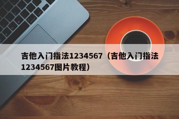 吉他入门指法1234567（吉他入门指法1234567图片教程） 第1张