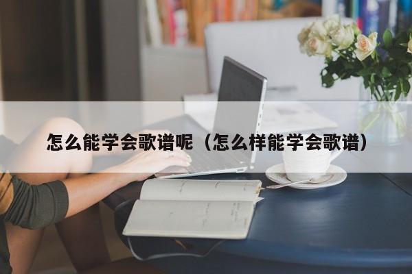 怎么能学会歌谱呢（怎么样能学会歌谱） 第1张