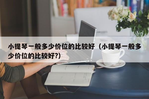 小提琴一般多少价位的比较好（小提琴一般多少价位的比较好?） 第1张