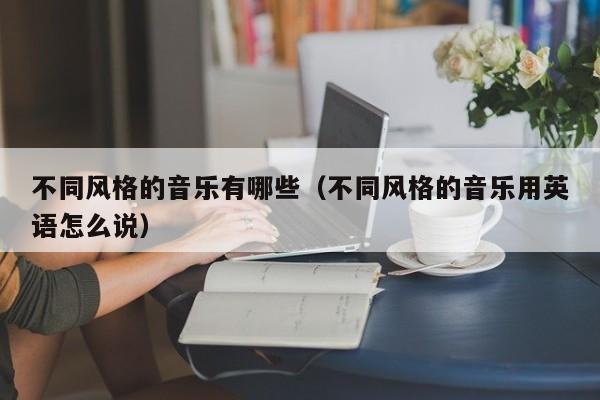 不同风格的音乐有哪些（不同风格的音乐用英语怎么说） 第1张