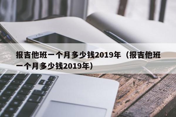 报吉他班一个月多少钱2019年（报吉他班一个月多少钱2019年） 第1张