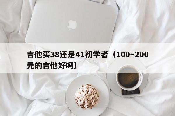 吉他买38还是41初学者（100～200元的吉他好吗） 第1张