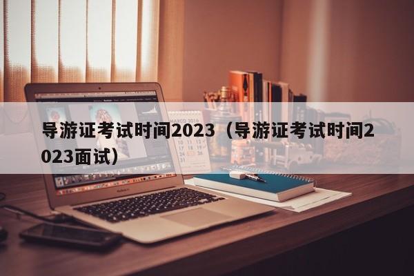 导游证考试时间2023（导游证考试时间2023面试） 第1张