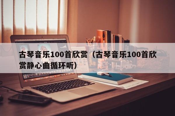 古琴音乐100首欣赏（古琴音乐100首欣赏静心曲循环听） 第1张