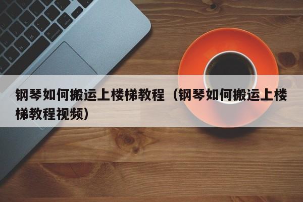 钢琴如何搬运上楼梯教程（钢琴如何搬运上楼梯教程视频） 第1张