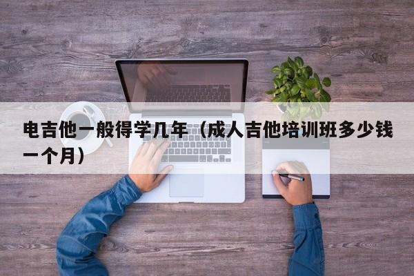 电吉他一般得学几年（成人吉他培训班多少钱一个月） 第1张