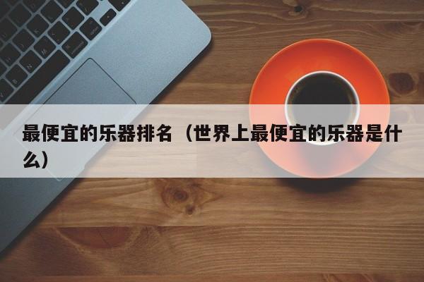 最便宜的乐器排名（世界上最便宜的乐器是什么） 第1张