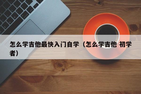 怎么学吉他最快入门自学（怎么学吉他 初学者） 第1张