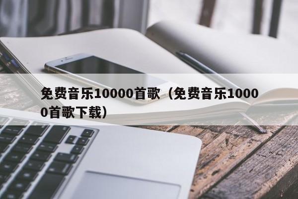 免费音乐10000首歌（免费音乐10000首歌下载） 第1张