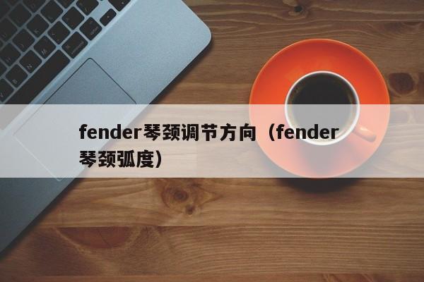 fender琴颈调节方向（fender 琴颈弧度） 第1张