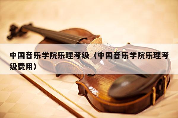 中国音乐学院乐理考级（中国音乐学院乐理考级费用） 第1张