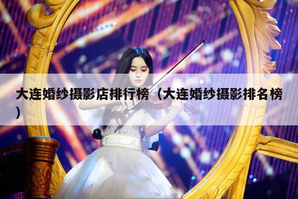 大连婚纱摄影店排行榜（大连婚纱摄影排名榜） 第1张