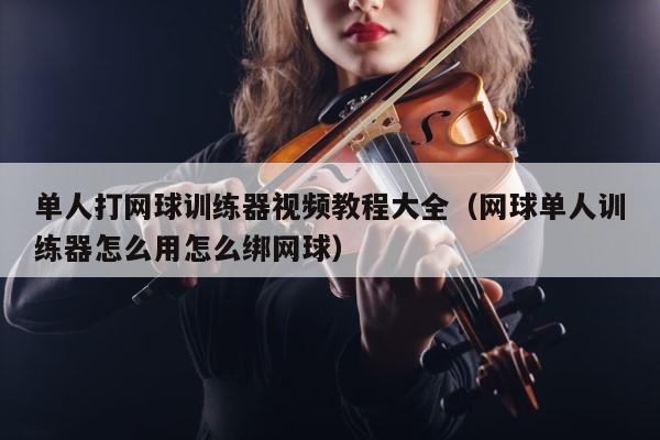 单人打网球训练器视频教程大全（网球单人训练器怎么用怎么绑网球） 第1张