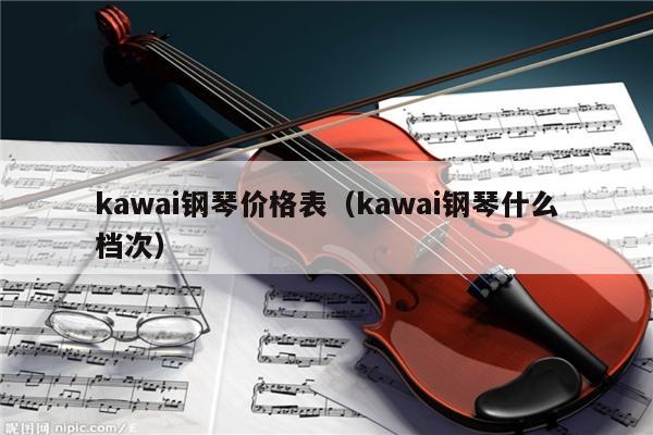 kawai钢琴价格表（kawai钢琴什么档次） 第1张