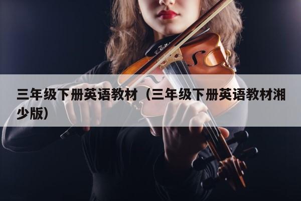 三年级下册英语教材（三年级下册英语教材湘少版） 第1张