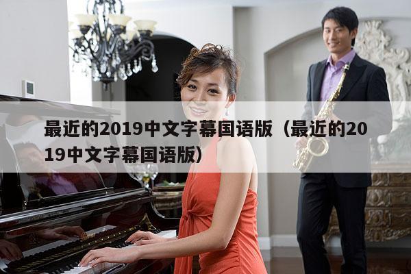 最近的2019中文字幕国语版（最近的2019中文字幕国语版） 第1张