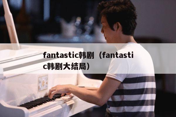 fantastic韩剧（fantastic韩剧大结局） 第1张