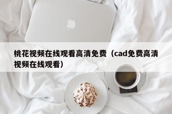 桃花视频在线观看高清免费（cad免费高清视频在线观看） 第1张