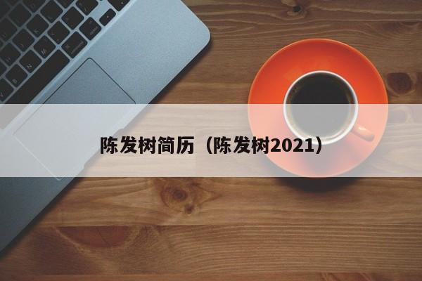 陈发树简历（陈发树2021） 第1张