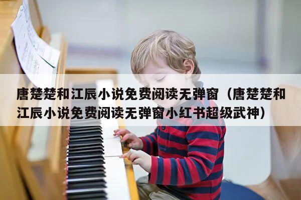 唐楚楚和江辰小说免费阅读无弹窗（唐楚楚和江辰小说免费阅读无弹窗小红书超级武神） 第1张