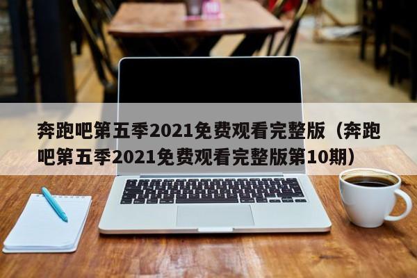 奔跑吧第五季2021免费观看完整版（奔跑吧第五季2021免费观看完整版第10期） 第1张