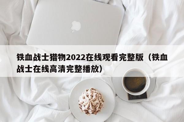 铁血战士猎物2022在线观看完整版（铁血战士在线高清完整播放） 第1张