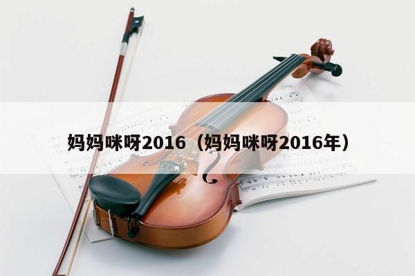 妈妈咪呀2016（妈妈咪呀2016年） 第1张