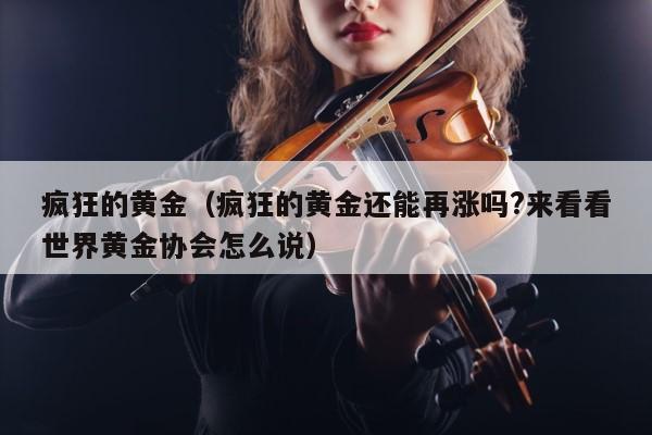 疯狂的黄金（疯狂的黄金还能再涨吗?来看看世界黄金协会怎么说） 第1张