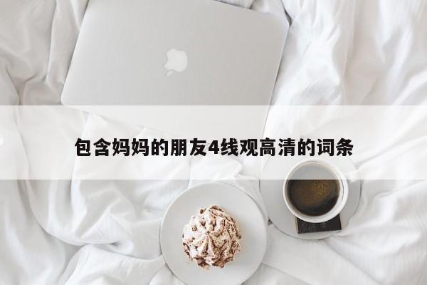 包含妈妈的朋友4线观高清的词条 第1张