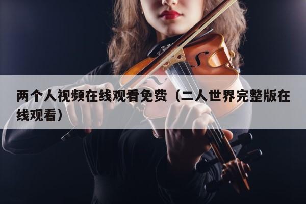 两个人视频在线观看免费（二人世界完整版在线观看） 第1张