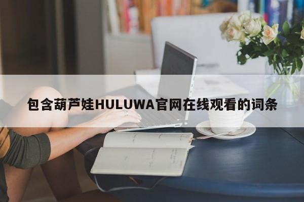 包含葫芦娃HULUWA官网在线观看的词条 第1张