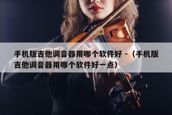 手机版吉他调音器用哪个软件好 -（手机版吉他调音器用哪个软件好一点） 第1张