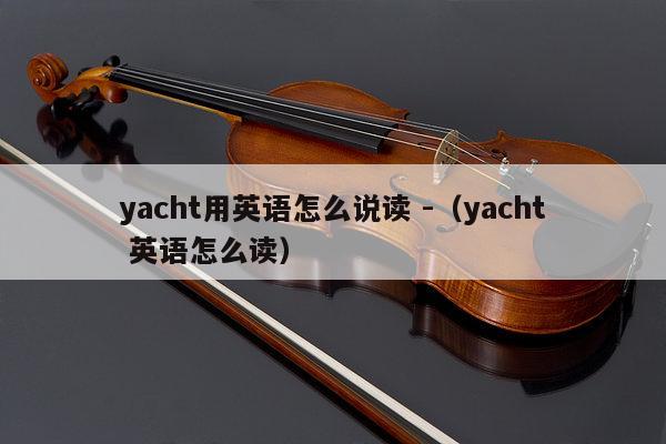 yacht用英语怎么说读 -（yacht 英语怎么读） 第1张