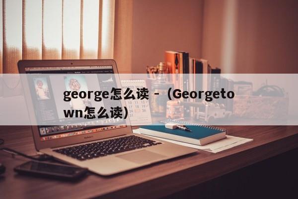 george怎么读 -（Georgetown怎么读） 第1张