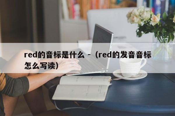 red的音标是什么 -（red的发音音标怎么写读） 第1张