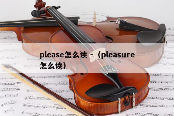 please怎么读 -（pleasure怎么读） 第1张