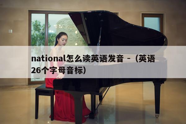 national怎么读英语发音 -（英语26个字母音标） 第1张