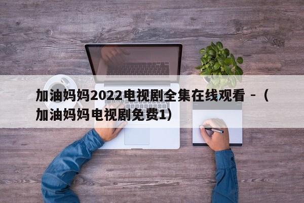 加油妈妈2022电视剧全集在线观看 -（加油妈妈电视剧免费1） 第1张