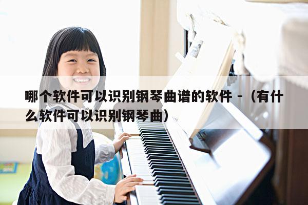 哪个软件可以识别钢琴曲谱的软件 -（有什么软件可以识别钢琴曲） 第1张