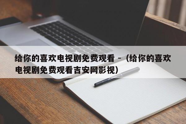 给你的喜欢电视剧免费观看 -（给你的喜欢电视剧免费观看吉安网影视） 第1张