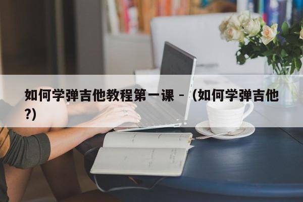 如何学弹吉他教程第一课 -（如何学弹吉他?） 第1张