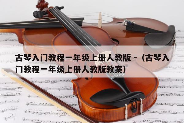 古琴入门教程一年级上册人教版 -（古琴入门教程一年级上册人教版教案） 第1张