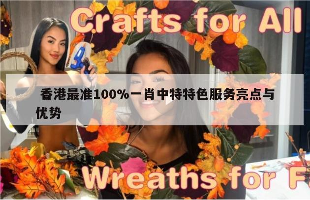  香港最准100%一肖中特特色服务亮点与优势