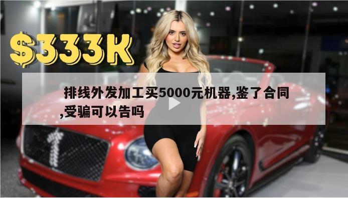  排线外发加工买5000元机器,鉴了合同,受骗可以告吗