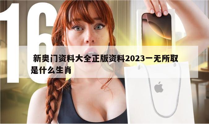  新奥门资料大全正版资料2023一无所取是什么生肖