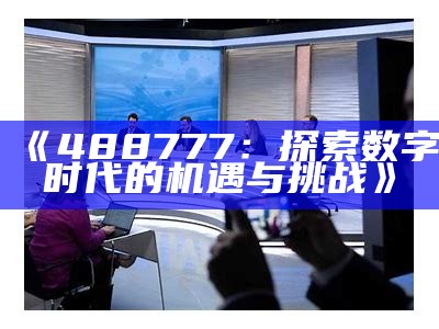 《488777：探索数字时代的机遇与挑战》