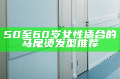 50至60岁女性适合的马尾烫发型推荐