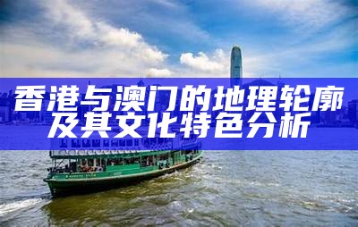 香港与澳门的地理轮廓及其文化特色分析