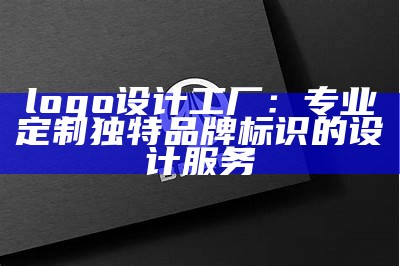 logo设计工厂：专业定制独特品牌标识的设计服务